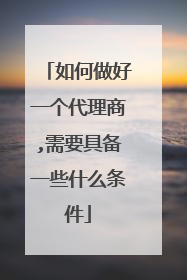 如何做好一个代理商,需要具备一些什么条件