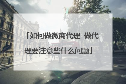 如何做微商代理 做代理要注意些什么问题