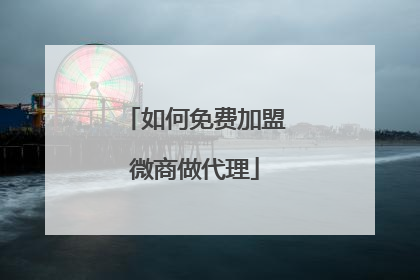如何免费加盟微商做代理