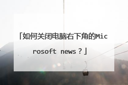 如何关闭电脑右下角的Microsoft news？