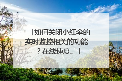 如何关闭小红伞的实时监控相关的功能?在线速度。