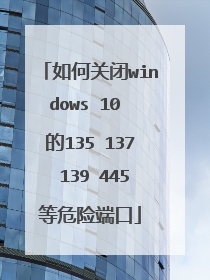 如何关闭windows 10 的135 137 139 445等危险端口