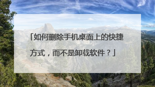 如何删除手机桌面上的快捷方式,而不是卸载软件?