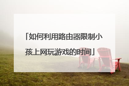 如何利用路由器限制小孩上网玩游戏的时间