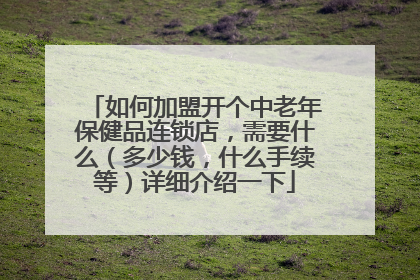 如何加盟开个中老年保健品连锁店，需要什么（多少钱，什么手续等）详细介绍一下