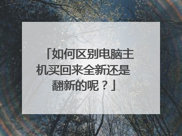 如何区别电脑主机买回来全新还是翻新的呢?