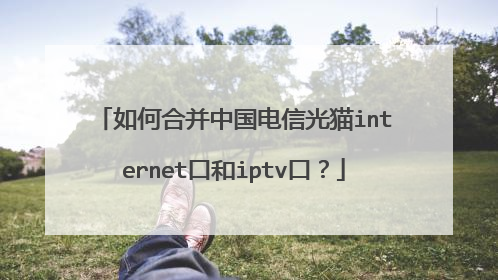 如何合并中国电信光猫internet口和iptv口？