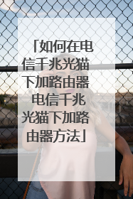 如何在电信千兆光猫下加路由器 电信千兆光猫下加路由器方法