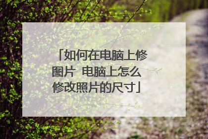 如何在电脑上修图片 电脑上怎么修改照片的尺寸