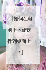 如何在电脑上下载软件到桌面上？