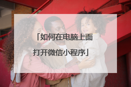 如何在电脑上面打开微信小程序