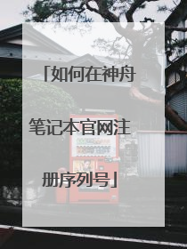 如何在神舟笔记本官网注册序列号