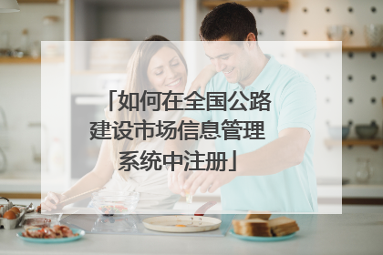 如何在全国公路建设市场信息管理系统中注册