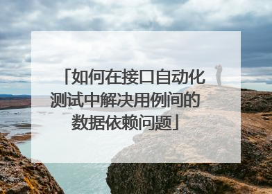 如何在接口自动化测试中解决用例间的数据依赖问题