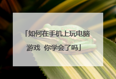 如何在手机上玩电脑游戏 你学会了吗