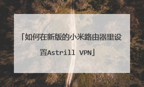 如何在新版的小米路由器里设置Astrill VPN