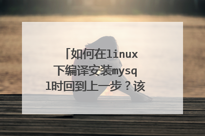 如何在linux下编译安装mysql时回到上一步?该在哪敲什么代码?