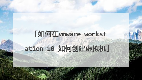 如何在vmware workstation 10 如何创建虚拟机