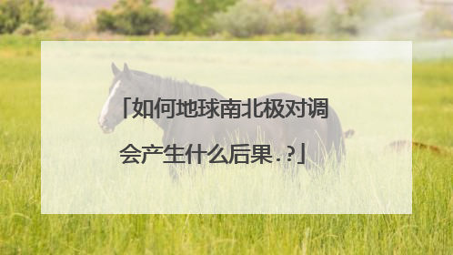 如何地球南北极对调会产生什么后果.?