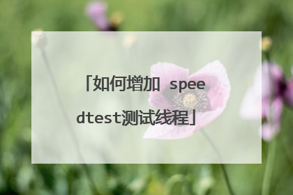 如何增加 speedtest测试线程