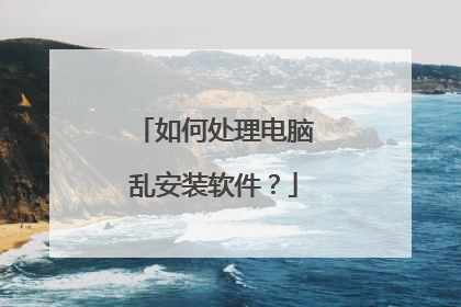 如何处理电脑乱安装软件？
