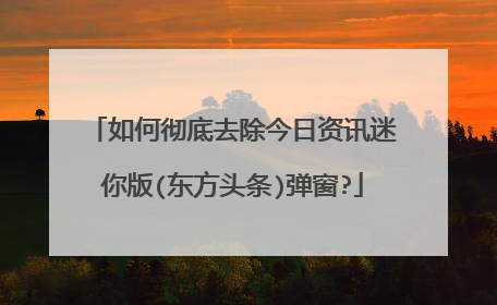 如何彻底去除今日资讯迷你版(东方头条)弹窗?