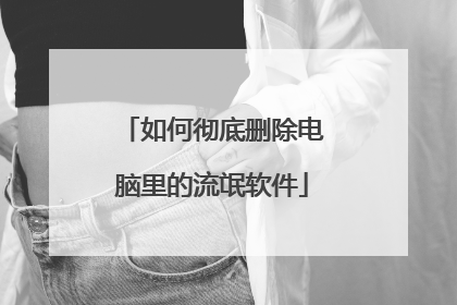 如何彻底删除电脑里的流氓软件