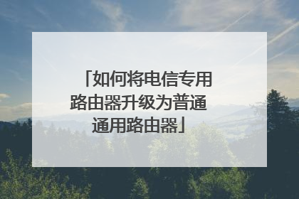 如何将电信专用路由器升级为普通通用路由器