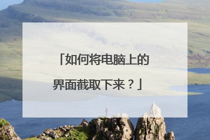 如何将电脑上的界面截取下来?