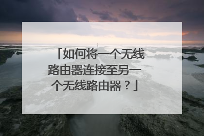 如何将一个无线路由器连接至另一个无线路由器？