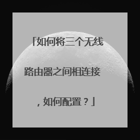 如何将三个无线路由器之间相连接，如何配置？
