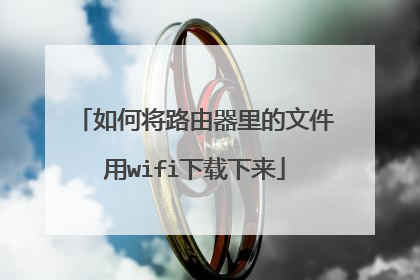 如何将路由器里的文件用wifi下载下来