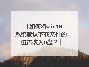 如何将win10系统默认下载文件的位置改为D盘?