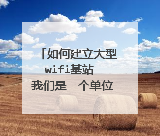 如何建立大型wifi基站 我们是一个单位 想建立一个 WIFI基站 用于单位人员 办公笔记本 和手机上网使用