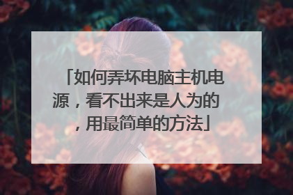 如何弄坏电脑主机电源，看不出来是人为的，用最简单的方法