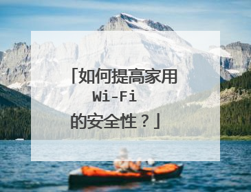如何提高家用 Wi-Fi 的安全性？