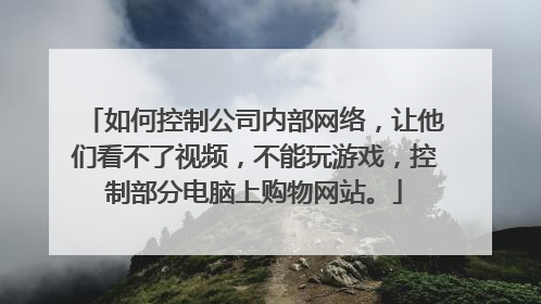 如何控制公司内部网络，让他们看不了视频，不能玩游戏，控制部分电脑上购物网站。