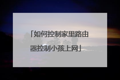 如何控制家里路由器控制小孩上网