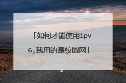 如何才能使用ipv6,我用的是校园网