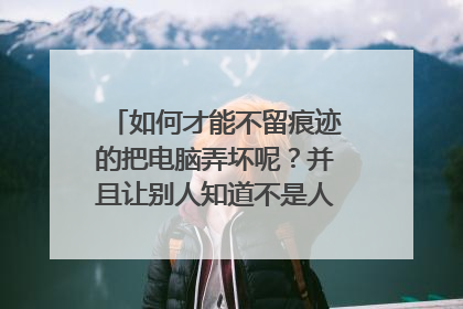 如何才能不留痕迹的把电脑弄坏呢?并且让别人知道不是人为的 这样我就有理由买新的了