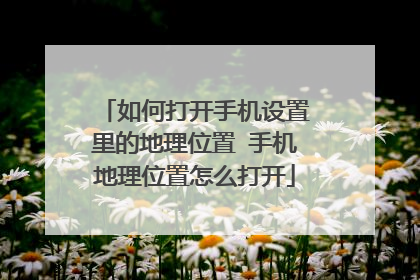 如何打开手机设置里的地理位置 手机地理位置怎么打开