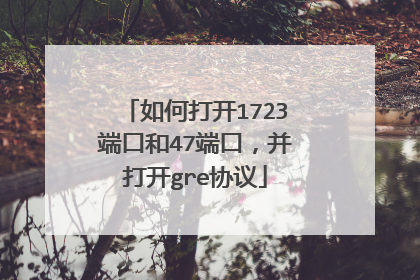 如何打开1723端口和47端口，并打开gre协议