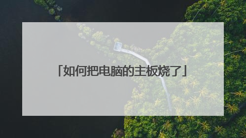 如何把电脑的主板烧了
