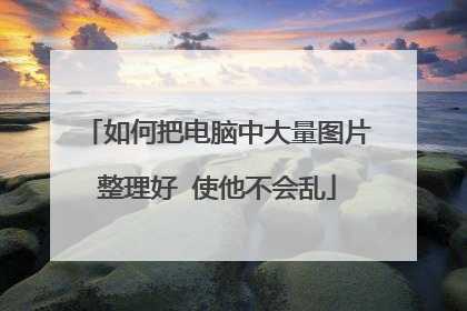 如何把电脑中大量图片整理好 使他不会乱
