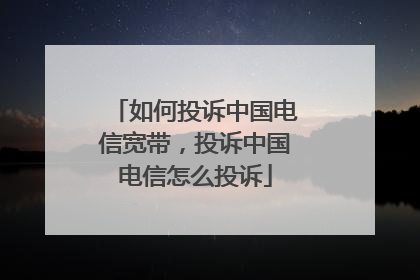 如何投诉中国电信宽带,投诉中国电信怎么投诉