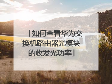 如何查看华为交换机路由器光模块的收发光功率