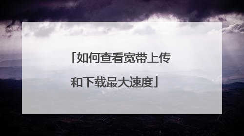 如何查看宽带上传和下载最大速度