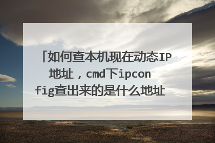 如何查本机现在动态IP地址，cmd下ipconfig查出来的是什么地址，ip138查出来的是什么地址，可追加