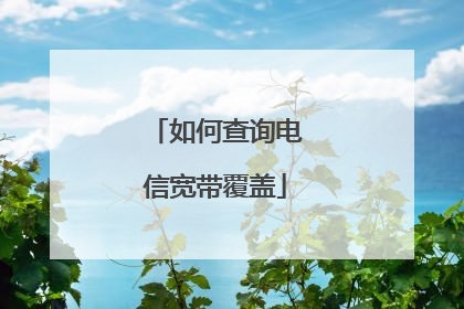 如何查询电信宽带覆盖