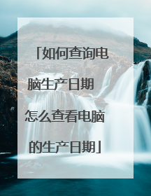 如何查询电脑生产日期 怎么查看电脑的生产日期